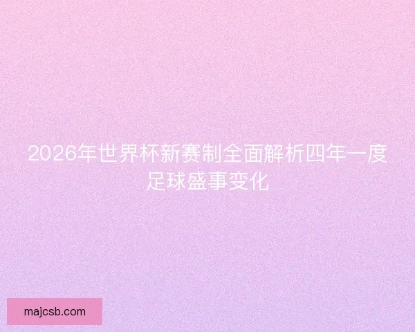 2026年世界杯新赛制全面解析四年一度足球盛事变化
