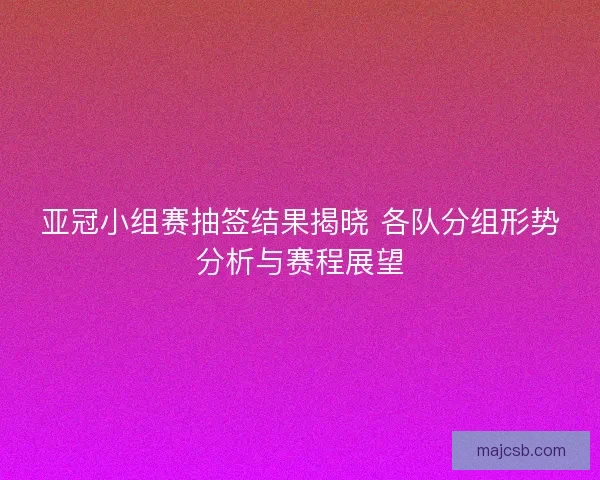 亚冠小组赛抽签结果揭晓 各队分组形势分析与赛程展望