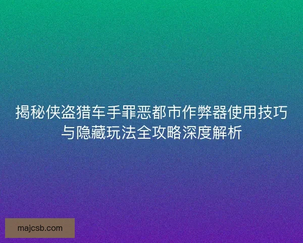 揭秘侠盗猎车手罪恶都市作弊器使用技巧与隐藏玩法全攻略深度解析 揭秘侠盗猎车手罪恶都市作弊器使用技巧与隐藏玩法全攻略深度解析