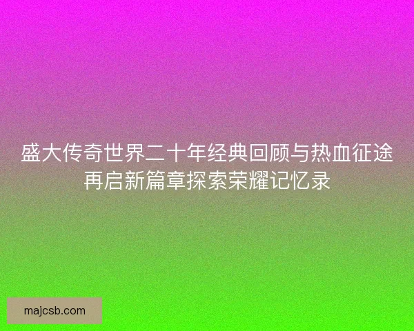 盛大传奇世界二十年经典回顾与热血征途再启新篇章探索荣耀记忆录 盛大传奇世界二十年经典回顾与热血征途再启新篇章探索荣耀记忆录