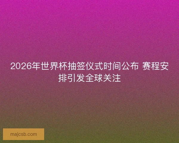 2026年世界杯抽签仪式时间公布 赛程安排引发全球关注 2026年世界杯抽签仪式时间公布 赛程安排引发全球关注