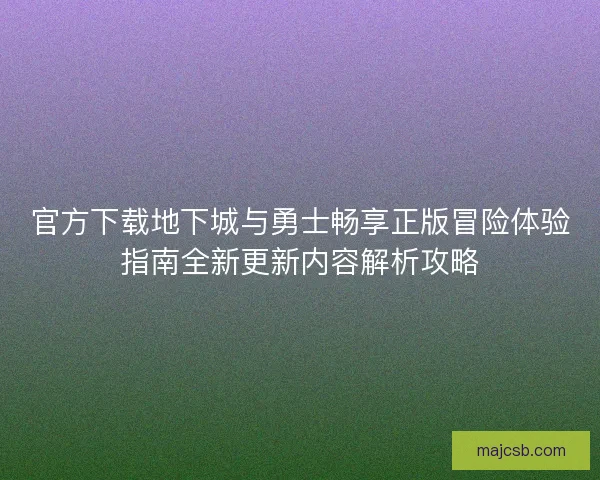 官方下载地下城与勇士畅享正版冒险体验指南全新更新内容解析攻略 官方下载地下城与勇士畅享正版冒险体验指南全新更新内容解析攻略