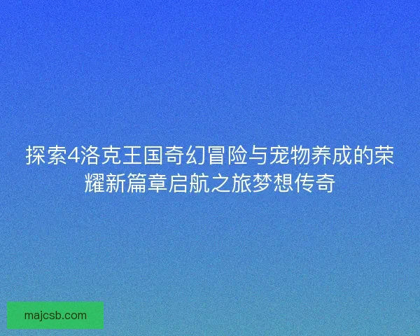 探索4洛克王国奇幻冒险与宠物养成的荣耀新篇章启航之旅梦想传奇