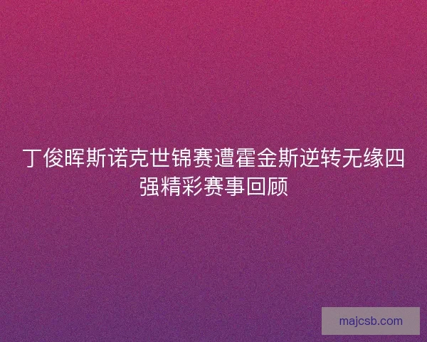 丁俊晖斯诺克世锦赛遭霍金斯逆转无缘四强精彩赛事回顾 丁俊晖斯诺克世锦赛遭霍金斯逆转无缘四强精彩赛事回顾