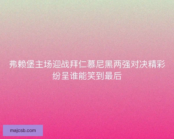 弗赖堡主场迎战拜仁慕尼黑两强对决精彩纷呈谁能笑到最后 弗赖堡主场迎战拜仁慕尼黑两强对决精彩纷呈谁能笑到最后
