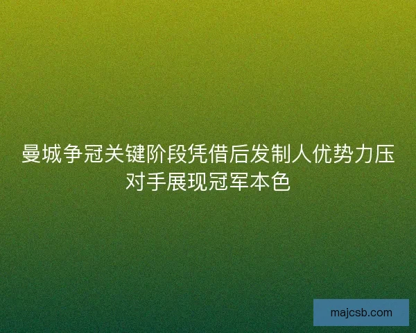 曼城争冠关键阶段凭借后发制人优势力压对手展现冠军本色 曼城争冠关键阶段凭借后发制人优势力压对手展现冠军本色