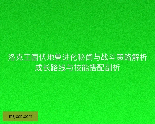 洛克王国伏地兽进化秘闻与战斗策略解析成长路线与技能搭配剖析 洛克王国伏地兽进化秘闻与战斗策略解析成长路线与技能搭配剖析