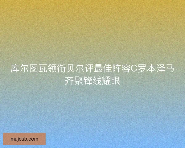 库尔图瓦领衔贝尔评最佳阵容C罗本泽马齐聚锋线耀眼
