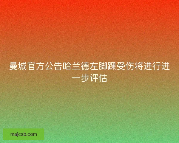 曼城官方公告哈兰德左脚踝受伤将进行进一步评估