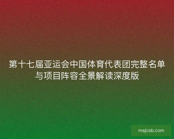第十七届亚运会中国体育代表团完整名单与项目阵容全景解读深度版
