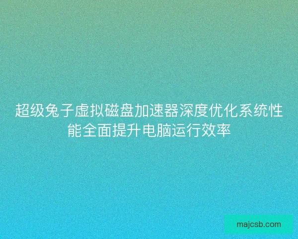 超级兔子虚拟磁盘加速器深度优化系统性能全面提升电脑运行效率