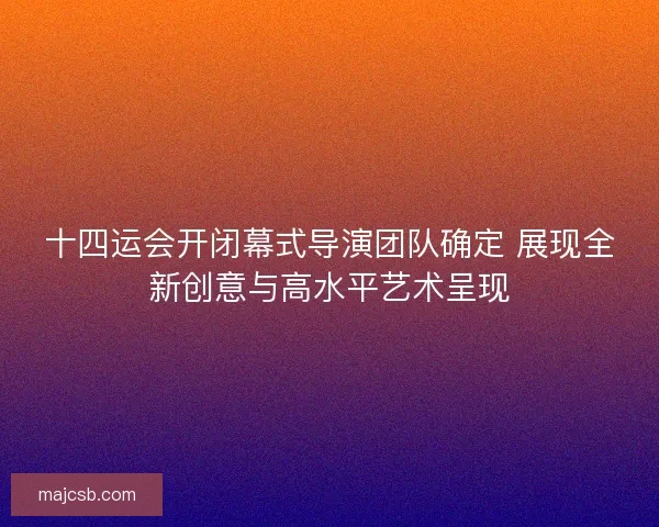 十四运会开闭幕式导演团队确定 展现全新创意与高水平艺术呈现 十四运会开闭幕式导演团队确定 展现全新创意与高水平艺术呈现