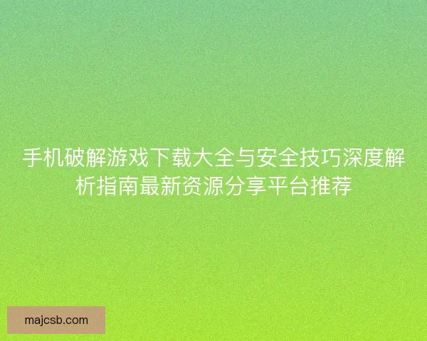 手机破解游戏下载大全与安全技巧深度解析指南最新资源分享平台推荐 手机破解游戏下载大全与安全技巧深度解析指南最新资源分享平台推荐