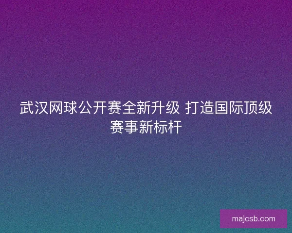 武汉网球公开赛全新升级 打造国际顶级赛事新标杆 武汉网球公开赛全新升级 打造国际顶级赛事新标杆