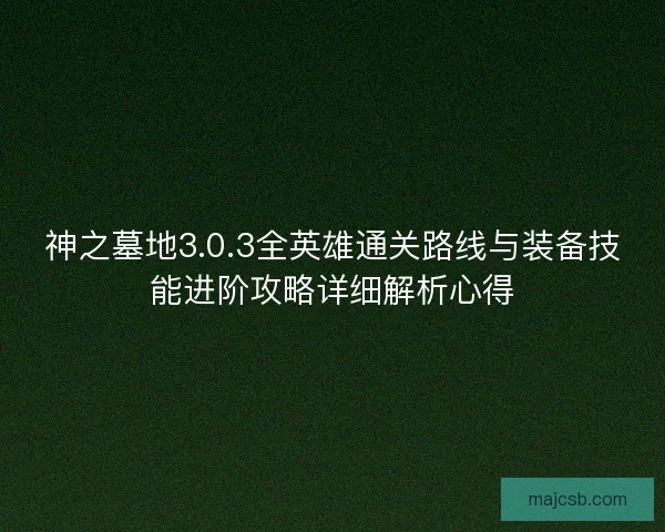 神之墓地3.0.3全英雄通关路线与装备技能进阶攻略详细解析心得 神之墓地3.0.3全英雄通关路线与装备技能进阶攻略详细解析心得