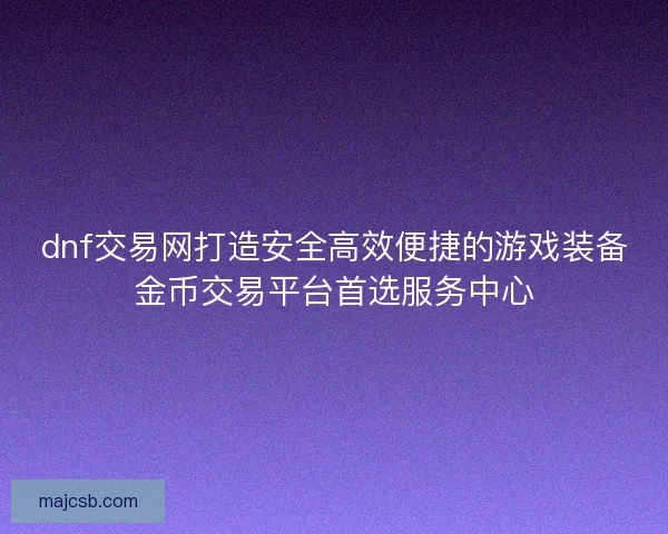 dnf交易网打造安全高效便捷的游戏装备金币交易平台首选服务中心 dnf交易网打造安全高效便捷的游戏装备金币交易平台首选服务中心