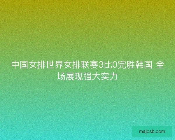 中国女排世界女排联赛3比0完胜韩国 全场展现强大实力 中国女排世界女排联赛3比0完胜韩国 全场展现强大实力