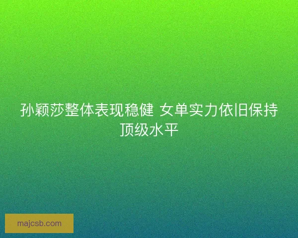 孙颖莎整体表现稳健 女单实力依旧保持顶级水平 孙颖莎整体表现稳健 女单实力依旧保持顶级水平