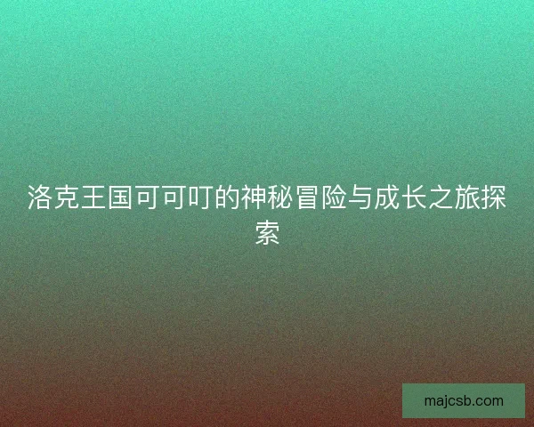 洛克王国可可叮的神秘冒险与成长之旅探索 洛克王国可可叮的神秘冒险与成长之旅探索