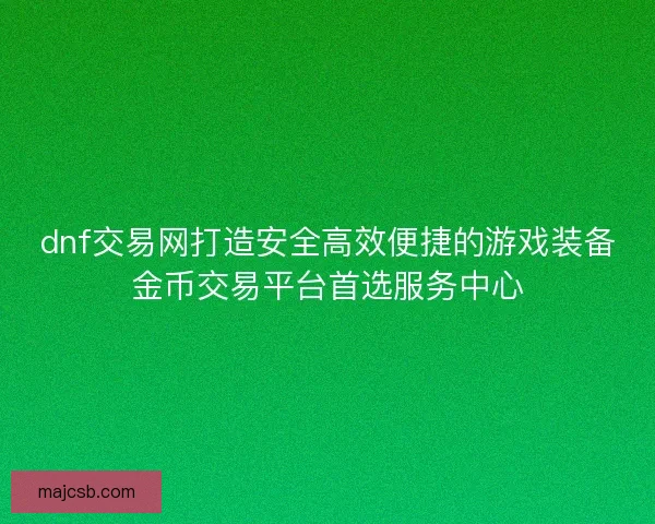 dnf交易网打造安全高效便捷的游戏装备金币交易平台首选服务中心 dnf交易网打造安全高效便捷的游戏装备金币交易平台首选服务中心