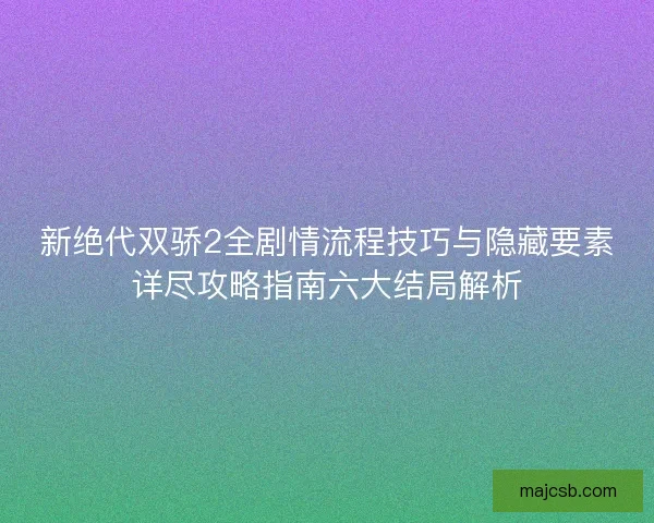 新绝代双骄2全剧情流程技巧与隐藏要素详尽攻略指南六大结局解析 新绝代双骄2全剧情流程技巧与隐藏要素详尽攻略指南六大结局解析