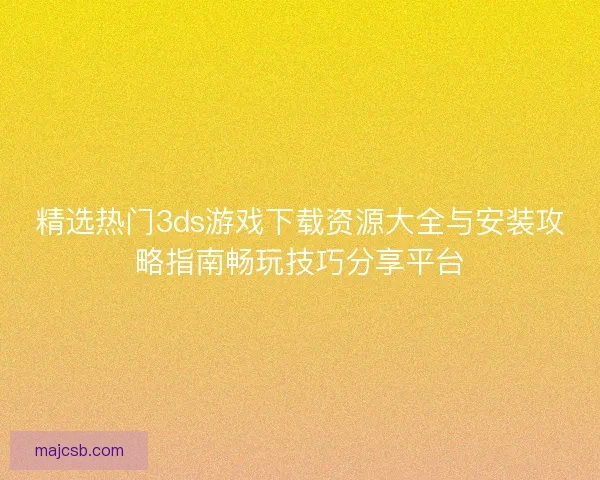 精选热门3ds游戏下载资源大全与安装攻略指南畅玩技巧分享平台