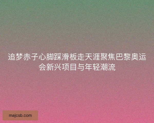 追梦赤子心脚踩滑板走天涯聚焦巴黎奥运会新兴项目与年轻潮流 追梦赤子心脚踩滑板走天涯聚焦巴黎奥运会新兴项目与年轻潮流