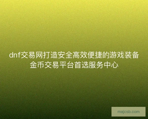 dnf交易网打造安全高效便捷的游戏装备金币交易平台首选服务中心