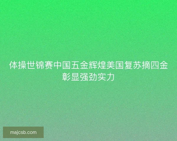 体操世锦赛中国五金辉煌美国复苏摘四金彰显强劲实力
