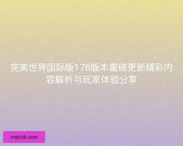 完美世界国际版178版本重磅更新精彩内容解析与玩家体验分享