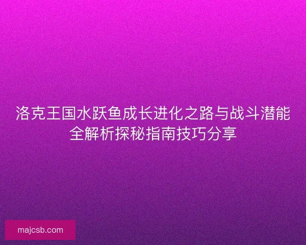 洛克王国水跃鱼成长进化之路与战斗潜能全解析探秘指南技巧分享
