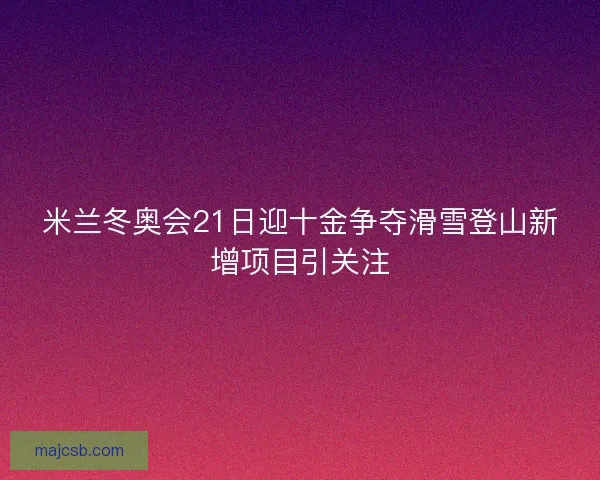 米兰冬奥会21日迎十金争夺滑雪登山新增项目引关注