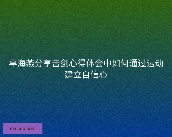 辜海燕分享击剑心得体会中如何通过运动建立自信心