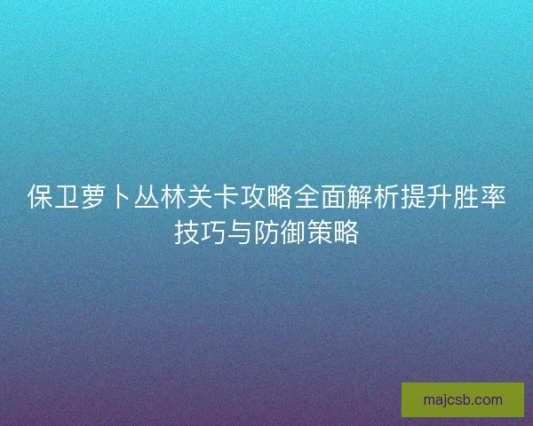 保卫萝卜丛林关卡攻略全面解析提升胜率技巧与防御策略 保卫萝卜丛林关卡攻略全面解析提升胜率技巧与防御策略
