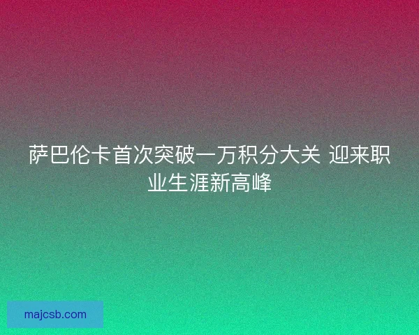 萨巴伦卡首次突破一万积分大关 迎来职业生涯新高峰