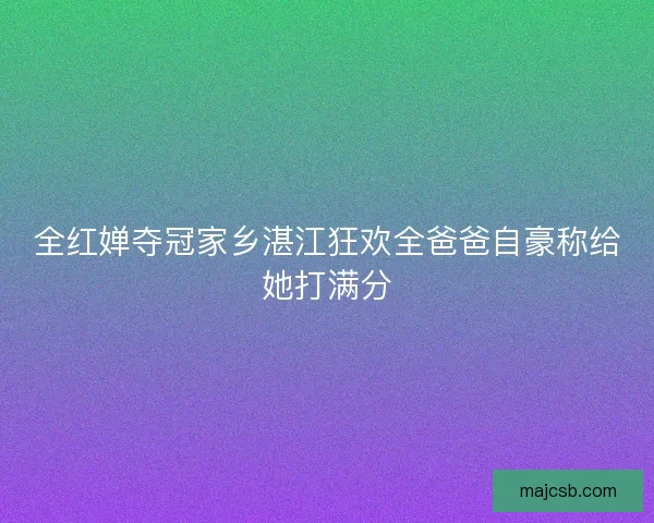 全红婵夺冠家乡湛江狂欢全爸爸自豪称给她打满分